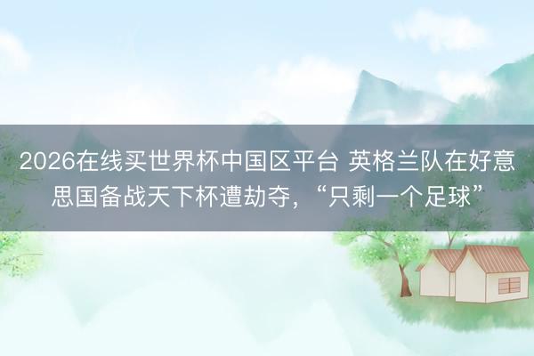 2026在线买世界杯中国区平台 英格兰队在好意思国备战天下杯遭劫夺,“只剩一个足球”