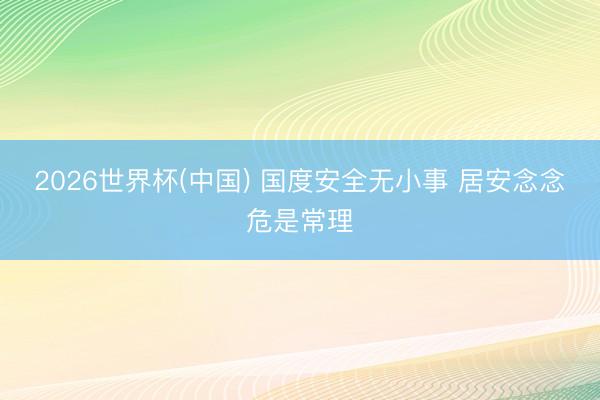 2026世界杯(中国) 国度安全无小事 居安念念危是常理