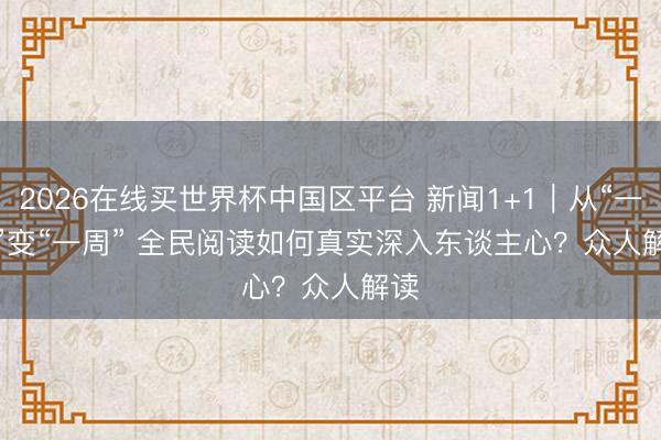2026在线买世界杯中国区平台 新闻1+1｜从“一天”变“一周” 全民阅读如何真实深入东谈主心？众人解读