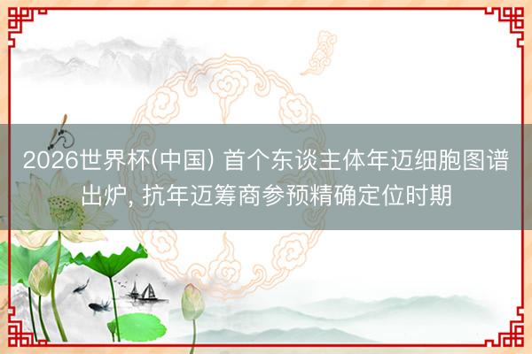 2026世界杯(中国) 首个东谈主体年迈细胞图谱出炉, 抗年迈筹商参预精确定位时期