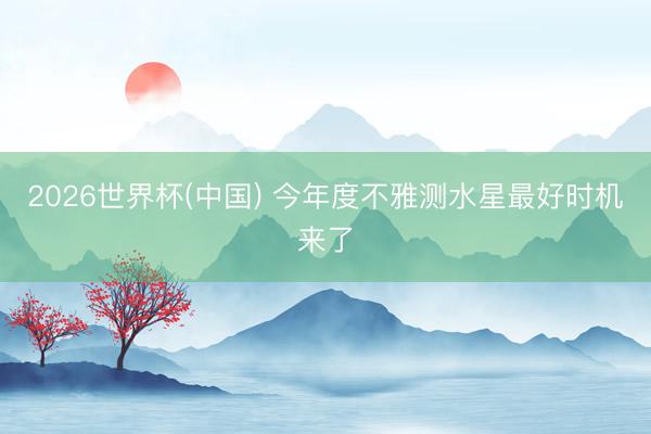 2026世界杯(中国) 今年度不雅测水星最好时机来了