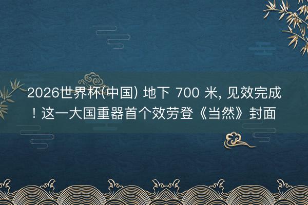 2026世界杯(中国) 地下 700 米, 见效完成! 这一大国重器首个效劳登《当然》封面