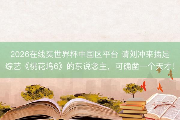 2026在线买世界杯中国区平台 请刘冲来插足综艺《桃花坞6》的东说念主,可确凿一个天才!