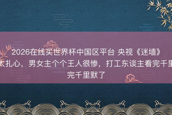 2026在线买世界杯中国区平台 央视《迷墙》剧情太扎心,男女主个个王人很惨,打工东谈主看完千里默了