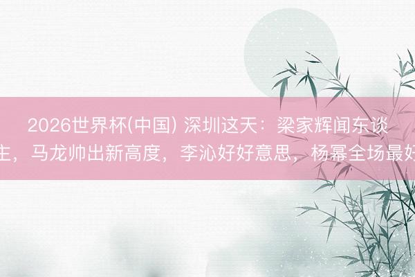2026世界杯(中国) 深圳这天:梁家辉闻东谈主,马龙帅出新高度,李沁好好意思,杨幂全场最好
