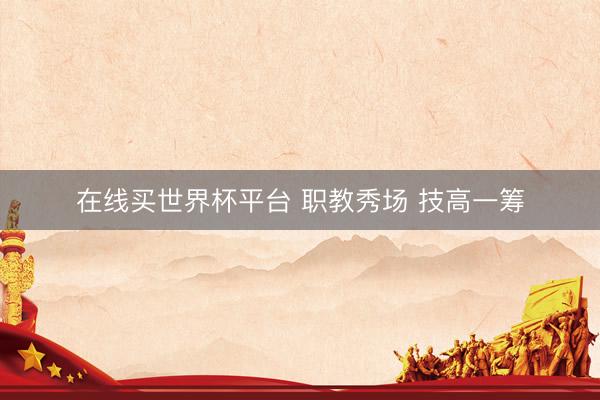 在线买世界杯平台 职教秀场 技高一筹