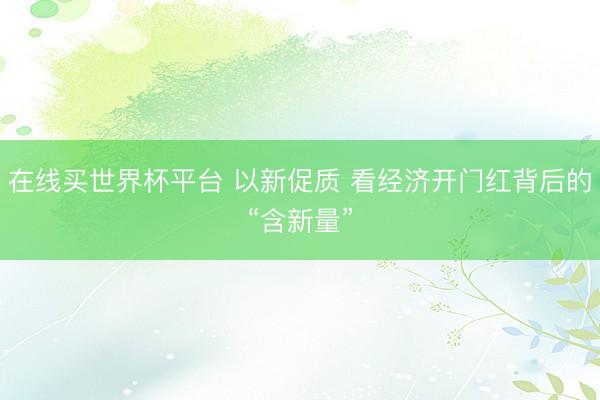 在线买世界杯平台 以新促质 看经济开门红背后的“含新量”