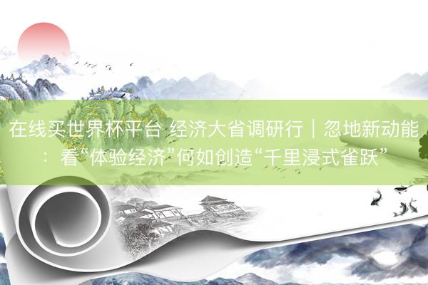 在线买世界杯平台 经济大省调研行|忽地新动能:看“体验经济”何如创造“千里浸式雀跃”
