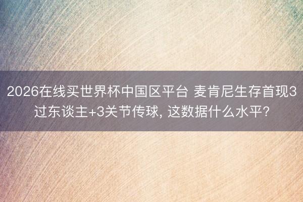 2026在线买世界杯中国区平台 麦肯尼生存首现3过东谈主+3关节传球, 这数据什么水平?