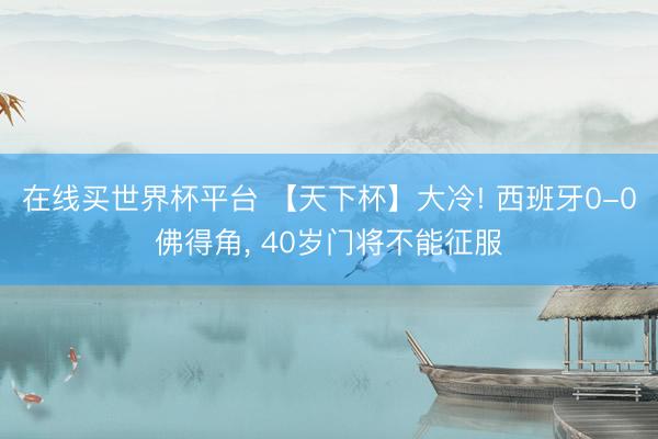 在线买世界杯平台 【天下杯】大冷! 西班牙0-0佛得角, 40岁门将不能征服