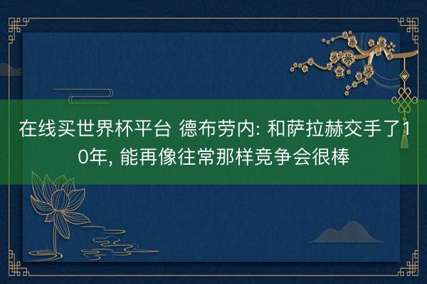 在线买世界杯平台 德布劳内: 和萨拉赫交手了10年, 能再像往常那样竞争会很棒
