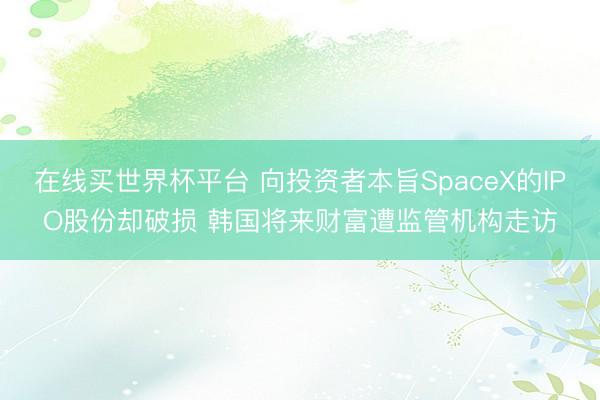在线买世界杯平台 向投资者本旨SpaceX的IPO股份却破损 韩国将来财富遭监管机构走访