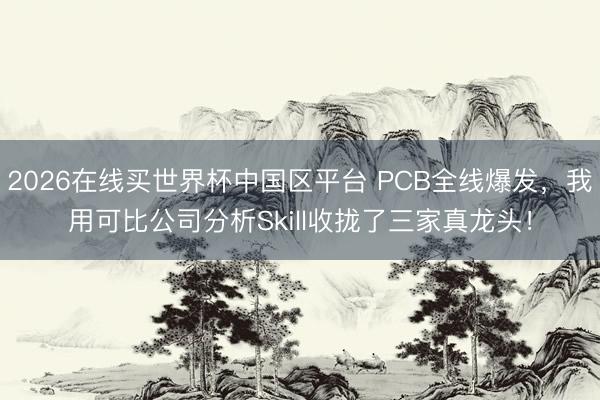 2026在线买世界杯中国区平台 PCB全线爆发,我用可比公司分析Skill收拢了三家真龙头!