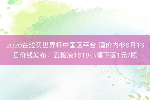 2026在线买世界杯中国区平台 酒价内参6月16日价钱发布：五粮液1618小幅下落1元/瓶