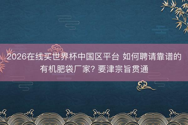 2026在线买世界杯中国区平台 如何聘请靠谱的有机肥袋厂家? 要津宗旨贯通