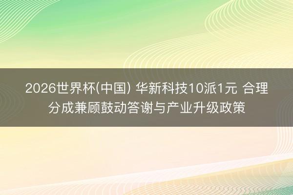 2026世界杯(中国) 华新科技10派1元 合理分成兼顾鼓动答谢与产业升级政策