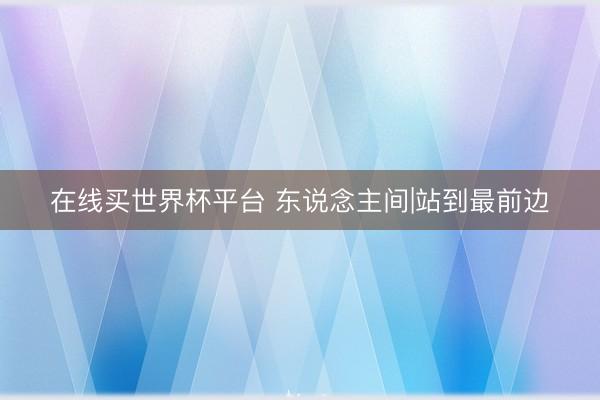 在线买世界杯平台 东说念主间|站到最前边