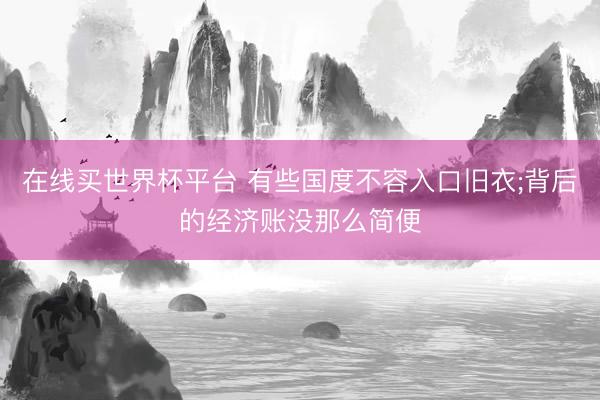 在线买世界杯平台 有些国度不容入口旧衣;背后的经济账没那么简便