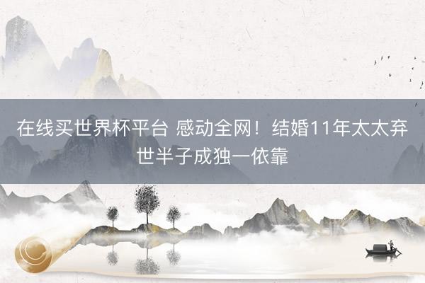 在线买世界杯平台 感动全网!结婚11年太太弃世半子成独一依靠