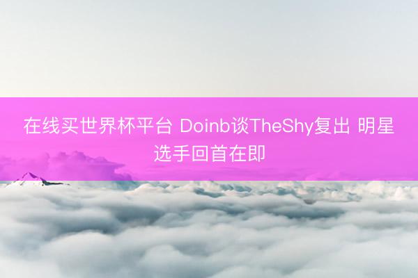 在线买世界杯平台 Doinb谈TheShy复出 明星选手回首在即