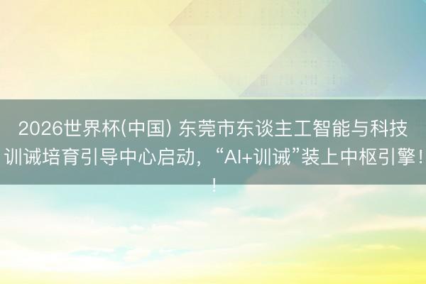 2026世界杯(中国) 东莞市东谈主工智能与科技训诫培育引导中心启动,“AI+训诫”装上中枢引擎!