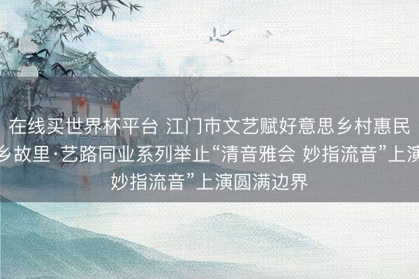 在线买世界杯平台 江门市文艺赋好意思乡村惠民表情—侨乡故里·艺路同业系列举止“清音雅会 妙指流音”上演圆满边界