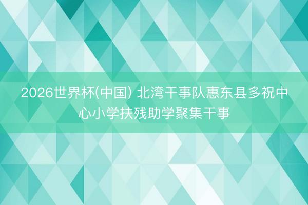 2026世界杯(中国) 北湾干事队惠东县多祝中心小学扶残助学聚集干事
