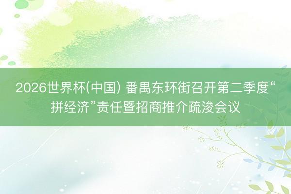 2026世界杯(中国) 番禺东环街召开第二季度“拼经济”责任暨招商推介疏浚会议