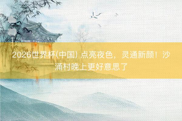 2026世界杯(中国) 点亮夜色，灵通新颜！沙涌村晚上更好意思了