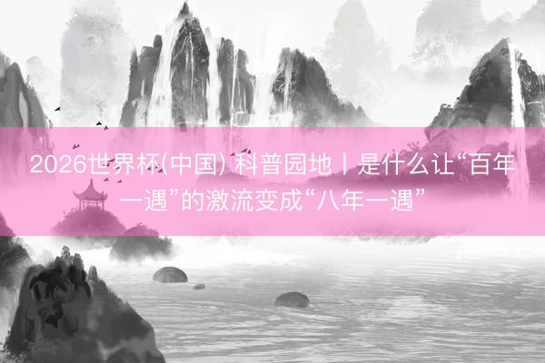 2026世界杯(中国) 科普园地丨是什么让“百年一遇”的激流变成“八年一遇”