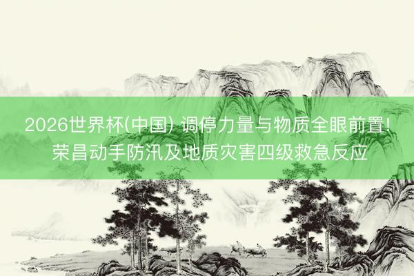 2026世界杯(中国) 调停力量与物质全眼前置! 荣昌动手防汛及地质灾害四级救急反应