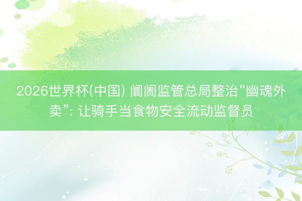 2026世界杯(中国) 阛阓监管总局整治“幽魂外卖”: 让骑手当食物安全流动监督员