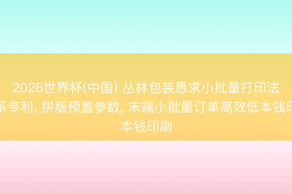 2026世界杯(中国) 丛林包装恳求小批量打印法联系专利, 拼版预置参数, 末端小批量订单高效低本钱印刷