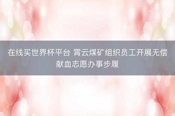 在线买世界杯平台 霄云煤矿组织员工开展无偿献血志愿办事步履