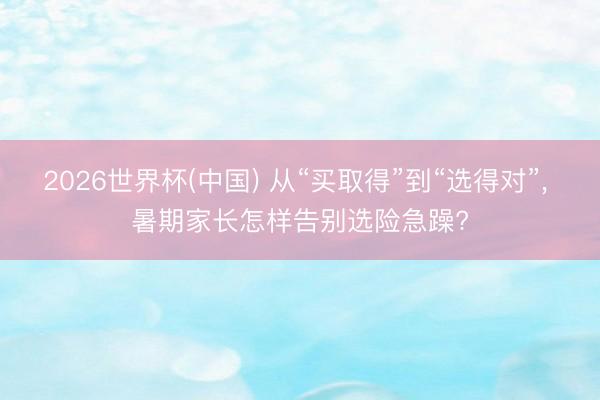 2026世界杯(中国) 从“买取得”到“选得对”, 暑期家长怎样告别选险急躁?