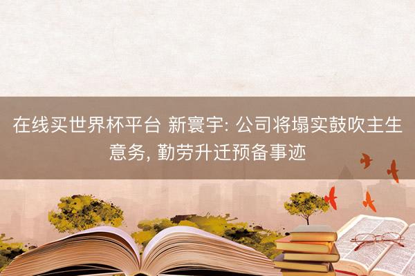 在线买世界杯平台 新寰宇: 公司将塌实鼓吹主生意务, 勤劳升迁预备事迹
