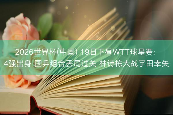 2026世界杯(中国) 19日下昼WTT球星赛: 4强出身 国乒组合丢局过关 林诗栋大战宇田幸矢