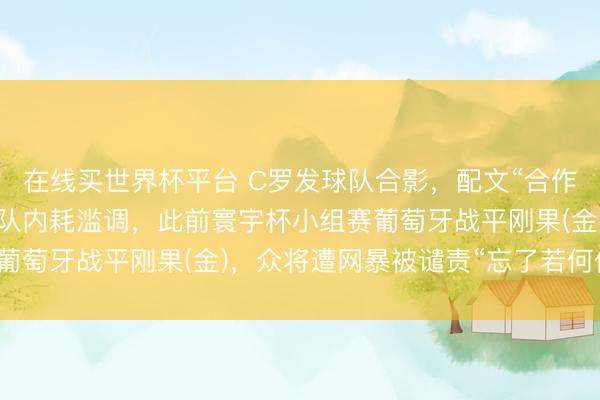 在线买世界杯平台 C罗发球队合影,配文“合作一心”,疑回话葡萄牙队内耗滥调,此前寰宇杯小组赛葡萄牙战平刚果(金),众将遭网暴被谴责“忘了若何传球”