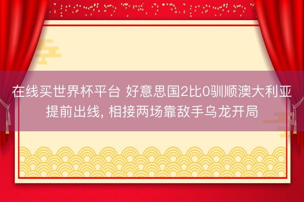 在线买世界杯平台 好意思国2比0驯顺澳大利亚提前出线， 相接两场靠敌手乌龙开局