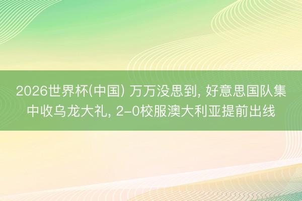 2026世界杯(中国) 万万没思到， 好意思国队集中收乌龙大礼， 2-0校服澳大利亚提前出线