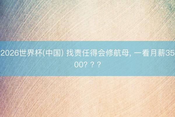 2026世界杯(中国) 找责任得会修航母, 一看月薪3500? ? ?